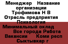 Менеджер › Название организации ­ Трофимова Н.В › Отрасль предприятия ­ Психология › Минимальный оклад ­ 15 000 - Все города Работа » Вакансии   . Коми респ.,Сыктывкар г.
